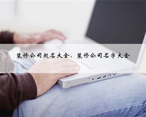 装修公司起名大全，装修公司名字大全