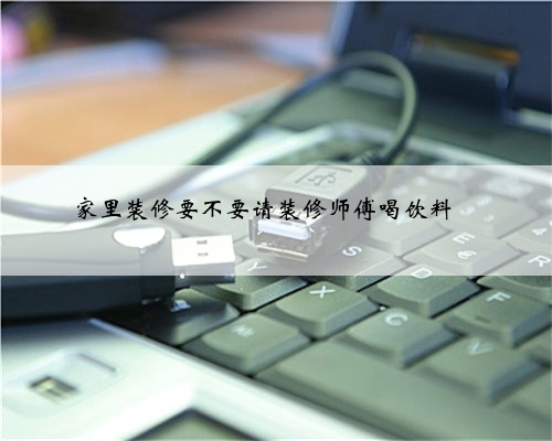 家里装修要不要请装修师傅喝饮料❓
