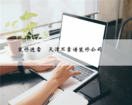装修避雷❗天津不靠谱装修公司❗❗