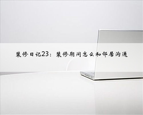 装修日记23：装修期间怎么和邻居沟通