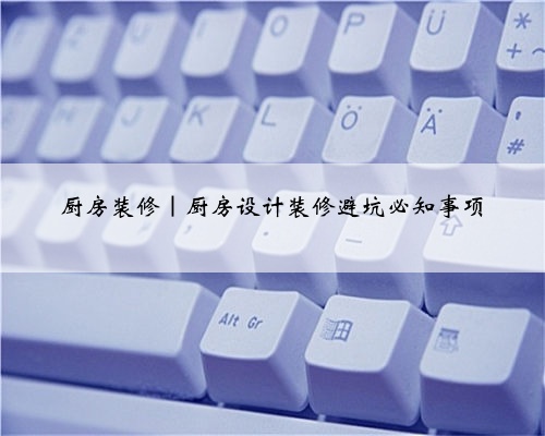 <b>厨房装修｜厨房设计装修避坑必知事项</b>