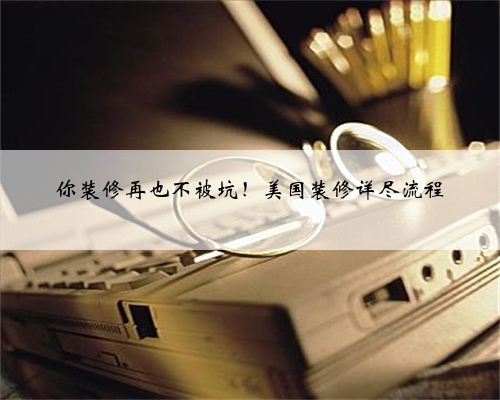 你装修再也不被坑！美国装修详尽流程