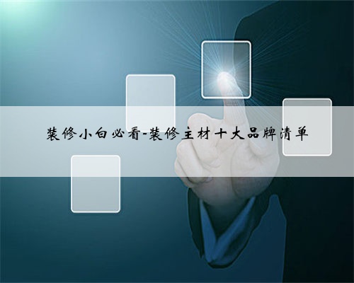 <b>装修小白必看-装修主材十大品牌清单</b>