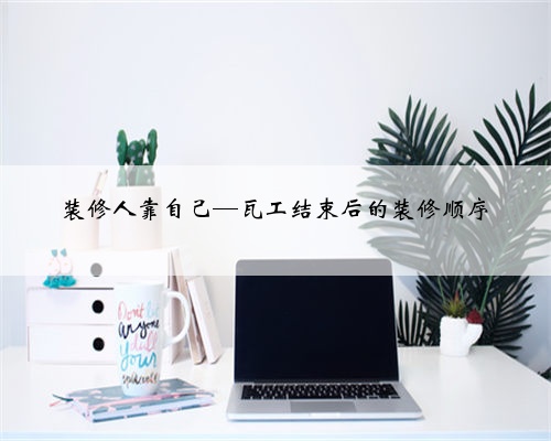 装修人靠自己—瓦工结束后的装修顺序