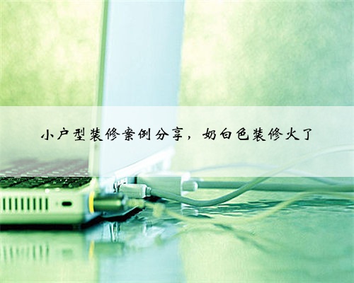小户型装修案例分享，奶白色装修火了