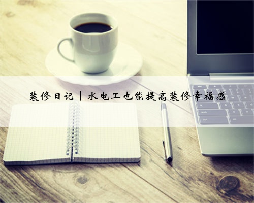 装修日记｜水电工也能提高装修幸福感