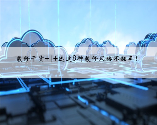 装修干货 | 选这8种装修风格不翻车!