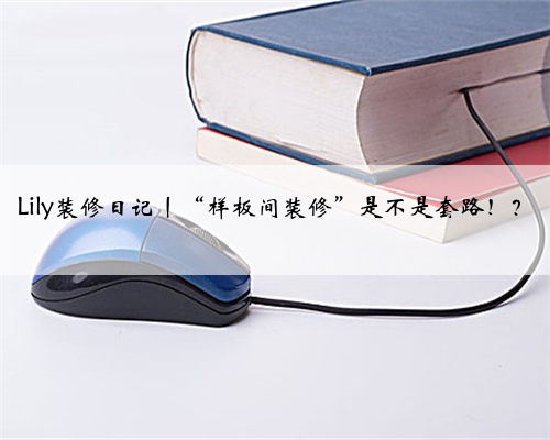 Lily装修日记丨“样板间装修”是不是套路！？
