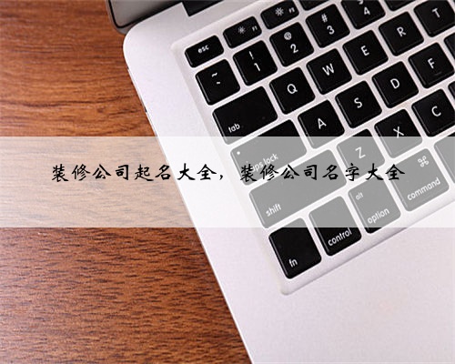 装修公司起名大全，装修公司名字大全