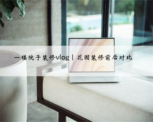 <b>一楼院子装修vlog｜花园装修前后对比</b>