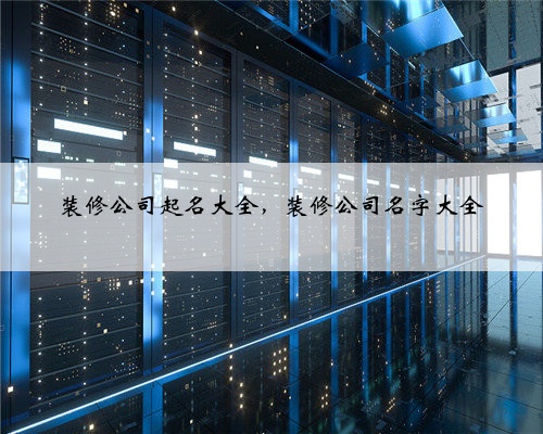 <b>装修公司起名大全，装修公司名字大全</b>