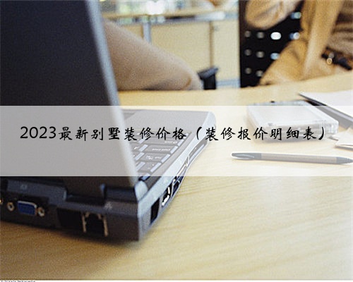 2023最新别墅装修价格（装修报价明细表）