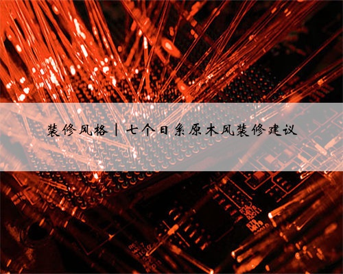 装修风格｜七个日系原木风装修建议