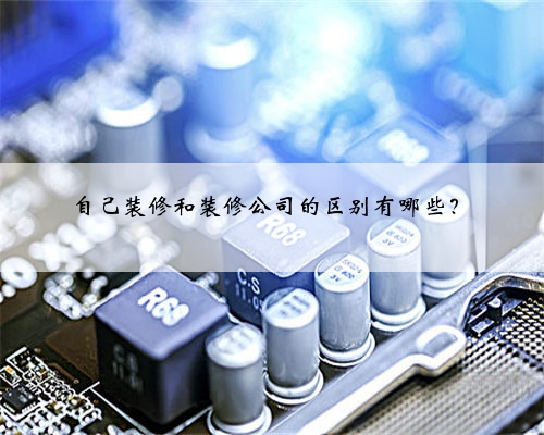 自己装修和装修公司的区别有哪些？