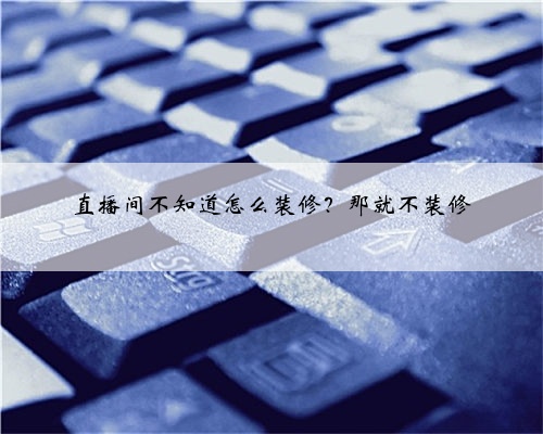 <b>直播间不知道怎么装修？那就不装修</b>