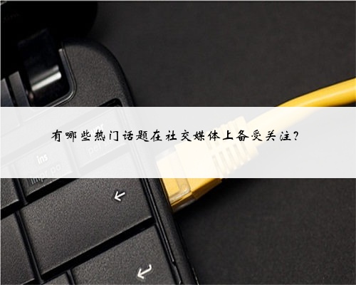 有哪些热门话题在社交媒体上备受关注？