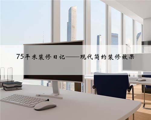 75平米装修日记——现代简约装修效果