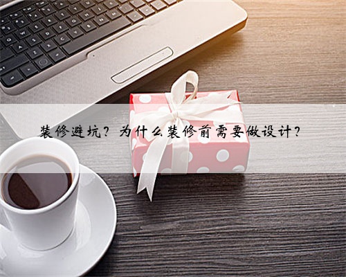 装修避坑？为什么装修前需要做设计？