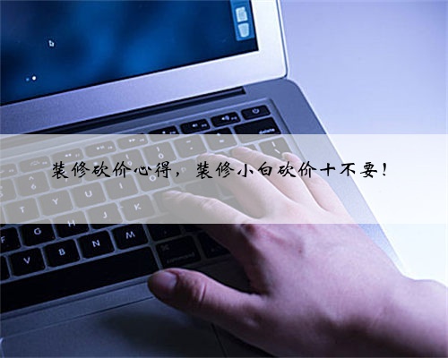 装修砍价心得，装修小白砍价十不要！