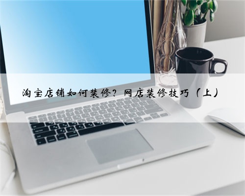 淘宝店铺如何装修？网店装修技巧（上）