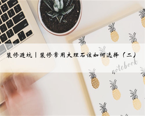 装修避坑｜装修常用大理石该如何选择（二）