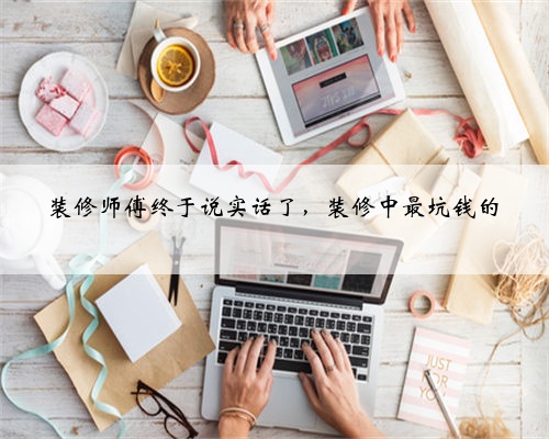 装修师傅终于说实话了，装修中最坑钱的