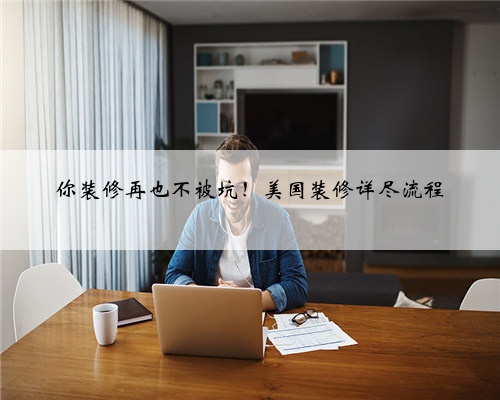 <b>你装修再也不被坑！美国装修详尽流程</b>