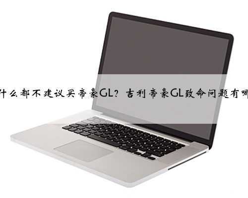 为什么都不建议买帝豪GL?吉利帝豪GL致命问题有哪些