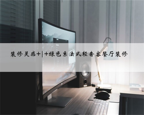 装修灵感 | 绿色系法式轻奢客餐厅装修
