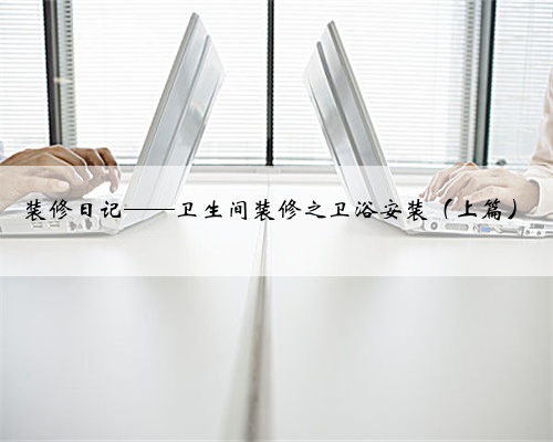 装修日记——卫生间装修之卫浴安装（上篇）