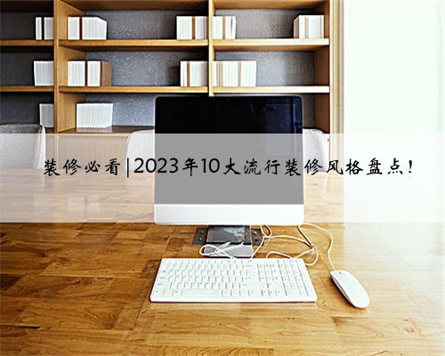 <b>‼️装修必看|2023年10大流行装修风格盘点！</b>
