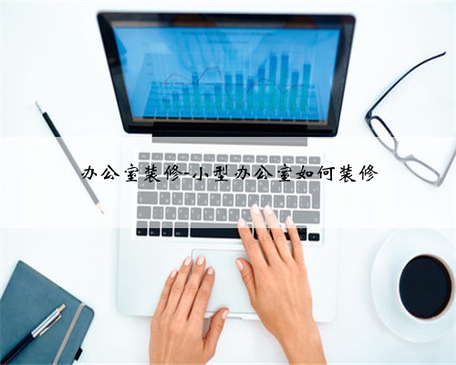 办公室装修-小型办公室如何装修