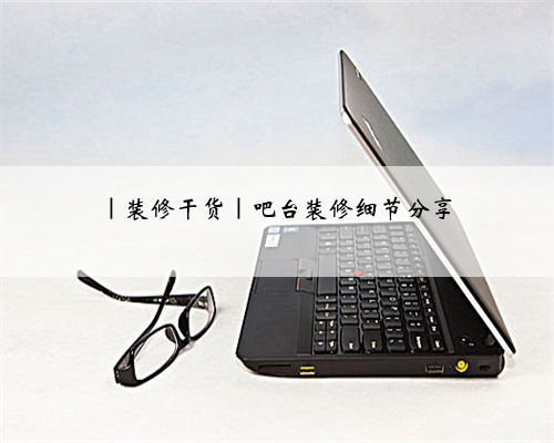 |装修干货|吧台装修细节分享