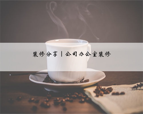 装修分享｜公司办公室装修