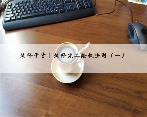 装修干货｜装修完工验收法则（一）