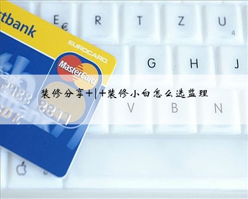 装修分享 | 装修小白怎么选监理