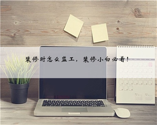 <b>装修时怎么监工,装修小白必看!</b>