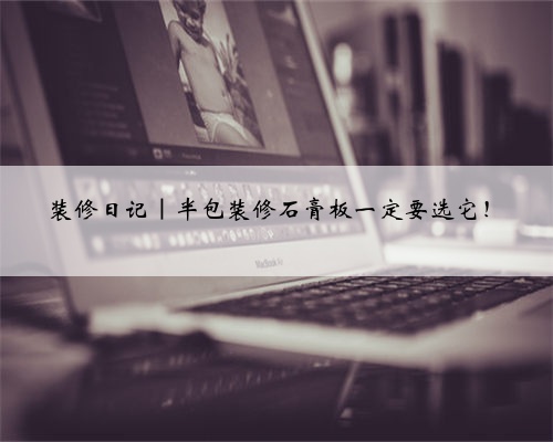 装修日记|半包装修石膏板一定要选它!