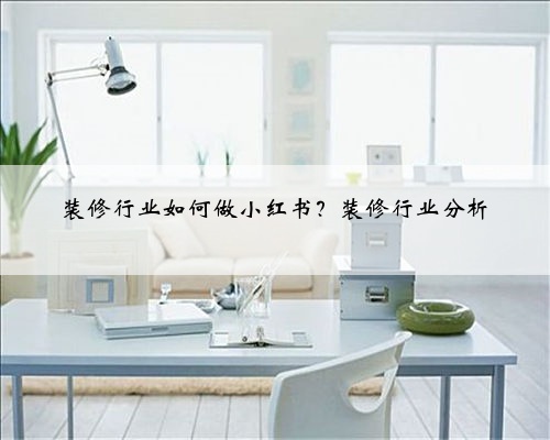<b>装修行业如何做小红书？装修行业分析</b>