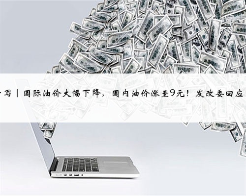 特写｜国际油价大幅下降，国内油价涨至9元！发改委回应了