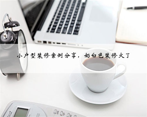 小户型装修案例分享,奶白色装修火了