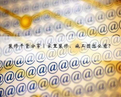 装修干货分享｜家里装修，施工图怎么看？
