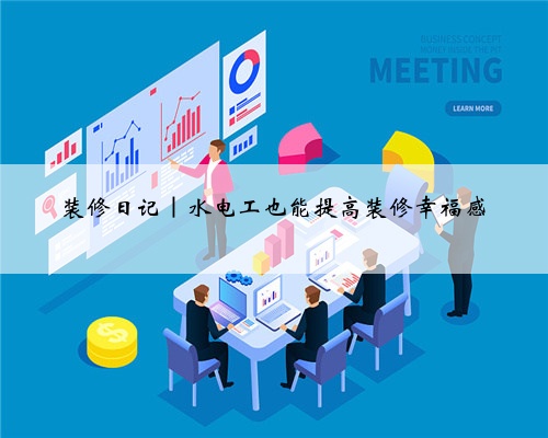装修日记|水电工也能提高装修幸福感