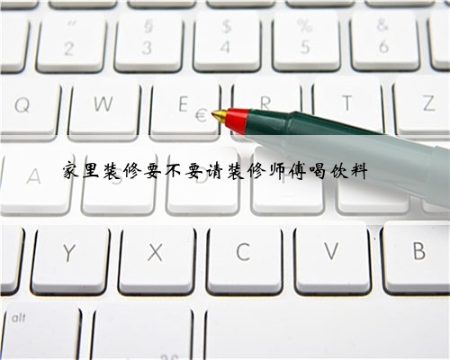 家里装修要不要请装修师傅喝饮料❓