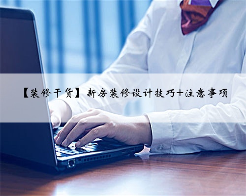 【装修干货】新房装修设计技巧+注意事项