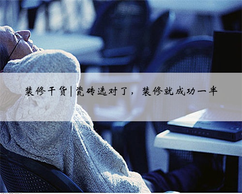 <b>装修干货|瓷砖选对了，装修就成功一半</b>