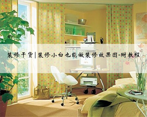 装修干货|装修小白也能做装修效果图-附教程
