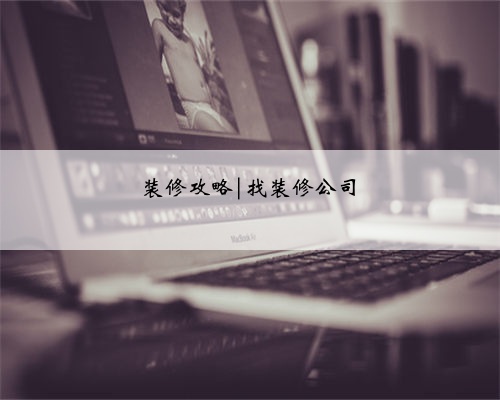 装修攻略|找装修公司