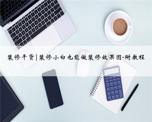 装修干货|装修小白也能做装修效果图-附教程