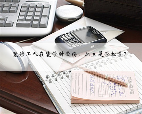装修工人在装修时受伤,业主是否担责?